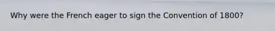 Why were the French eager to sign the Convention of 1800?