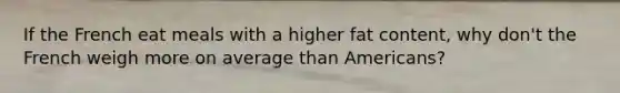 If the French eat meals with a higher fat content, why don't the French weigh more on average than Americans?