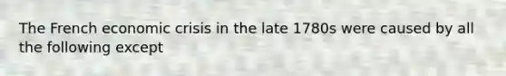 The French economic crisis in the late 1780s were caused by all the following except