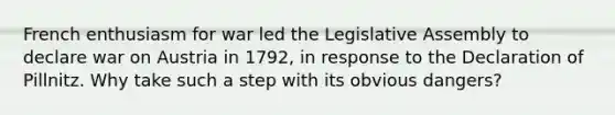 French enthusiasm for war led the Legislative Assembly to declare war on Austria in 1792, in response to the Declaration of Pillnitz. Why take such a step with its obvious dangers?