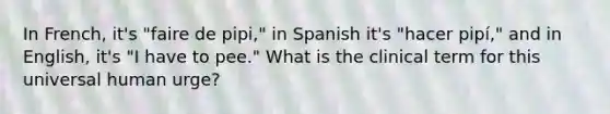 In French, it's "faire de pipi," in Spanish it's "hacer pipí," and in English, it's "I have to pee." What is the clinical term for this universal human urge?