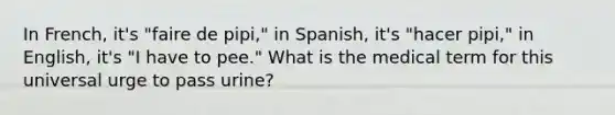 In French, it's "faire de pipi," in Spanish, it's "hacer pipi," in English, it's "I have to pee." What is the medical term for this universal urge to pass urine?