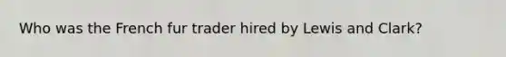 Who was the French fur trader hired by Lewis and Clark?