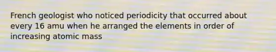 French geologist who noticed periodicity that occurred about every 16 amu when he arranged the elements in order of increasing atomic mass