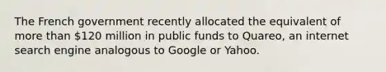 The French government recently allocated the equivalent of more than 120 million in public funds to Quareo, an internet search engine analogous to Google or Yahoo.