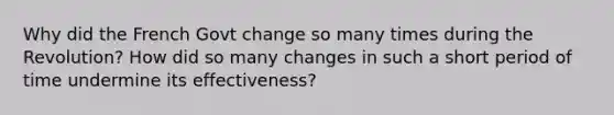 Why did the French Govt change so many times during the Revolution? How did so many changes in such a short period of time undermine its effectiveness?