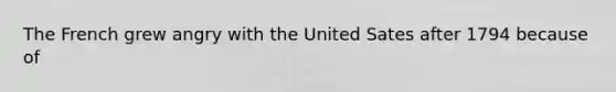 The French grew angry with the United Sates after 1794 because of