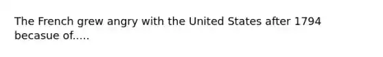 The French grew angry with the United States after 1794 becasue of.....