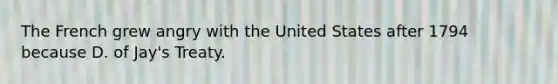 The French grew angry with the United States after 1794 because D. of Jay's Treaty.