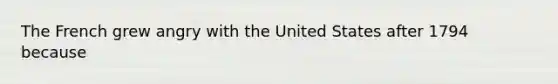 The French grew angry with the United States after 1794 because