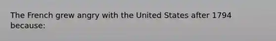 The French grew angry with the United States after 1794 because: