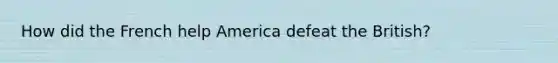 How did the French help America defeat the British?