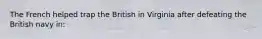 The French helped trap the British in Virginia after defeating the British navy in: