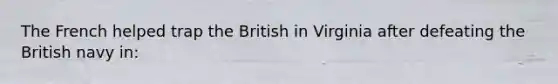 The French helped trap the British in Virginia after defeating the British navy in: