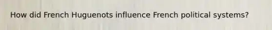 How did French Huguenots influence French political systems?