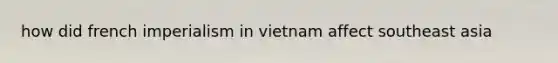 how did french imperialism in vietnam affect southeast asia