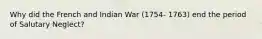 Why did the French and Indian War (1754- 1763) end the period of Salutary Neglect?