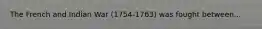 The French and Indian War (1754-1763) was fought between...