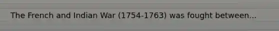 The French and Indian War (1754-1763) was fought between...