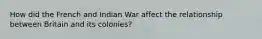 How did the French and Indian War affect the relationship between Britain and its colonies?