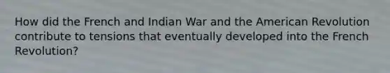 How did the French and Indian War and the American Revolution contribute to tensions that eventually developed into the French Revolution?