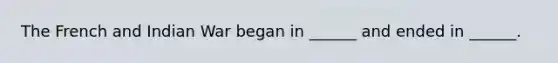 The French and Indian War began in ______ and ended in ______.