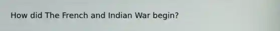 How did The French and Indian War begin?