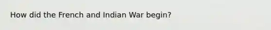 How did the French and Indian War begin?