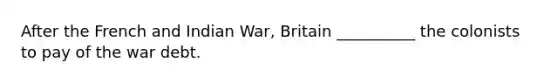 After the French and Indian War, Britain __________ the colonists to pay of the war debt.