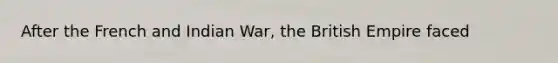 After the French and Indian War, the British Empire faced