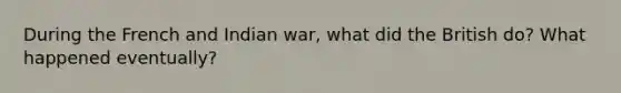 During the French and Indian war, what did the British do? What happened eventually?