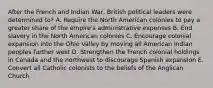 After the French and Indian War, British political leaders were determined to? A. Require the North American colonies to pay a greater share of the empire's administrative expenses B. End slavery in the North American colonies C. Encourage colonial expansion into the Ohio Valley by moving all American Indian peoples further west D. Strengthen the French colonial holdings in Canada and the northwest to discourage Spanish expansion E. Convert all Catholic colonists to the beliefs of the Anglican Church