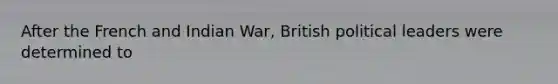 After the French and Indian War, British political leaders were determined to