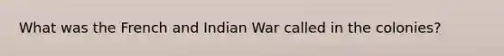 What was the French and Indian War called in the colonies?