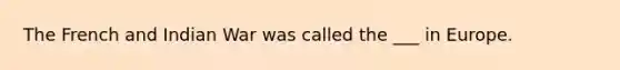 The French and Indian War was called the ___ in Europe.