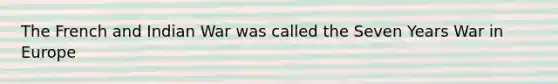 The French and Indian War was called the Seven Years War in Europe