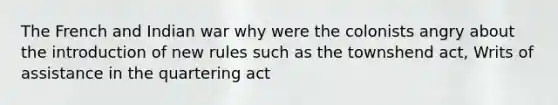 The French and Indian war why were the colonists angry about the introduction of new rules such as the townshend act, Writs of assistance in the quartering act