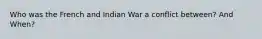 Who was the French and Indian War a conflict between? And When?