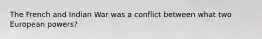 The French and Indian War was a conflict between what two European powers?