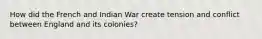 How did the French and Indian War create tension and conflict between England and its colonies?