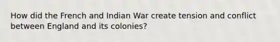 How did the French and Indian War create tension and conflict between England and its colonies?