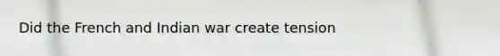 Did the French and Indian war create tension