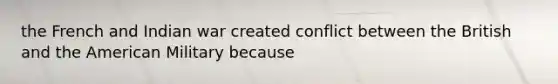 the French and Indian war created conflict between the British and the American Military because