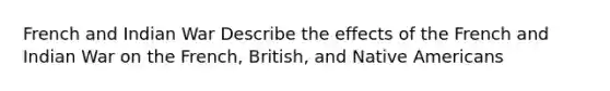 French and Indian War Describe the effects of the French and Indian War on the French, British, and Native Americans
