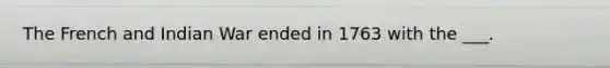 The French and Indian War ended in 1763 with the ___.
