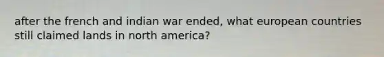 after the french and indian war ended, what european countries still claimed lands in north america?