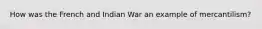 How was the French and Indian War an example of mercantilism?