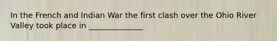 In the French and Indian War the first clash over the Ohio River Valley took place in ______________