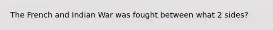 The French and Indian War was fought between what 2 sides?