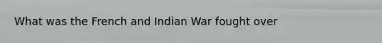 What was the French and Indian War fought over